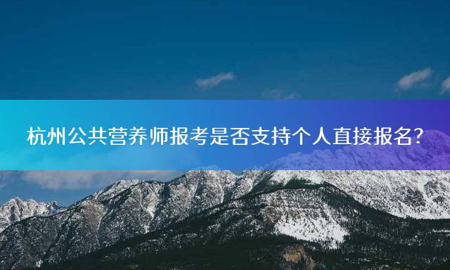 杭州公共营养师报考是否支持个人直接报名？