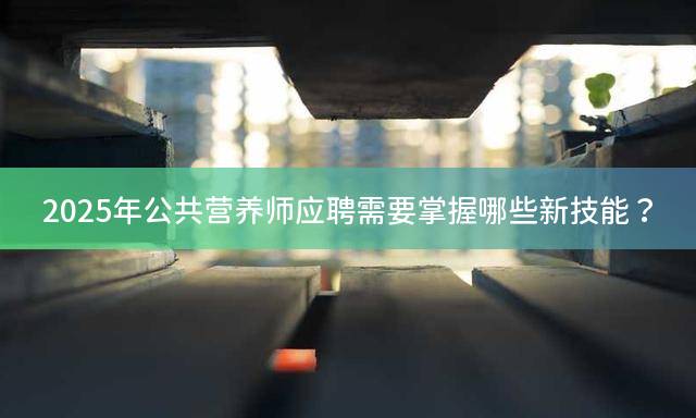 2025年公共营养师应聘需要掌握哪些新技能？
