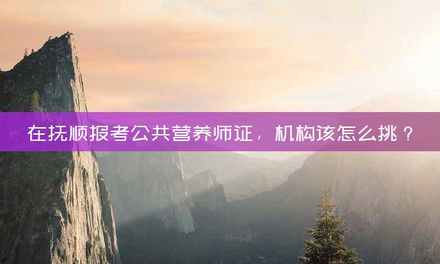 在抚顺报考公共营养师证，机构该怎么挑？