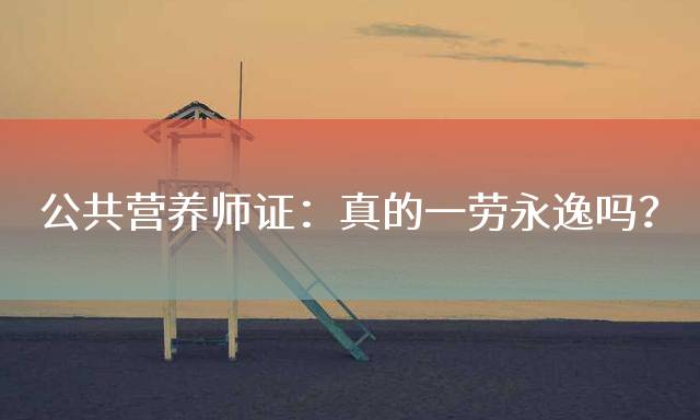 公共营养师证：真的一劳永逸吗？