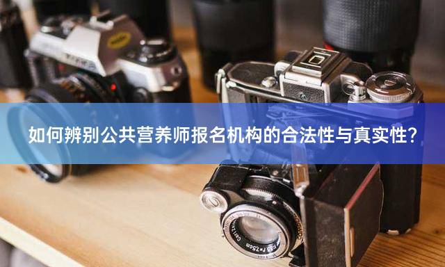 如何辨别公共营养师报名机构的合法性与真实性？