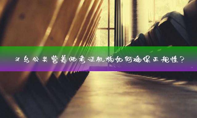义乌公共营养师考证机构如何确保正规性？