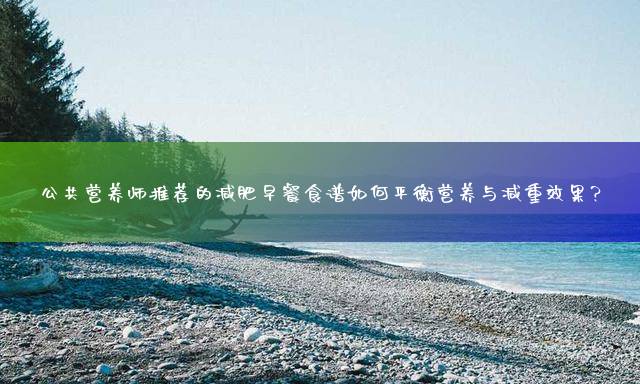公共营养师推荐的减肥早餐食谱如何平衡营养与减重效果？