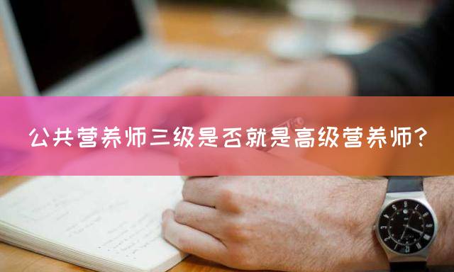 公共营养师三级是否就是高级营养师？