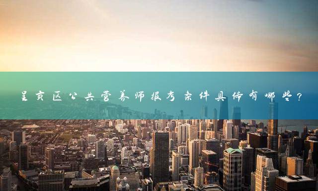 呈贡区公共营养师报考条件具体有哪些？