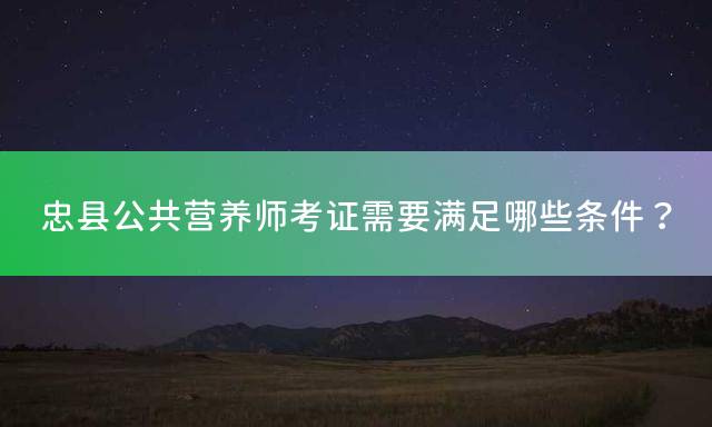 忠县公共营养师考证需要满足哪些条件？