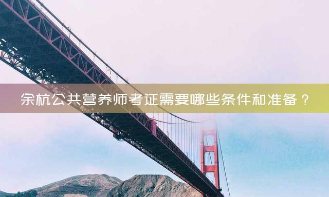 余杭公共营养师考证需要哪些条件和准备？