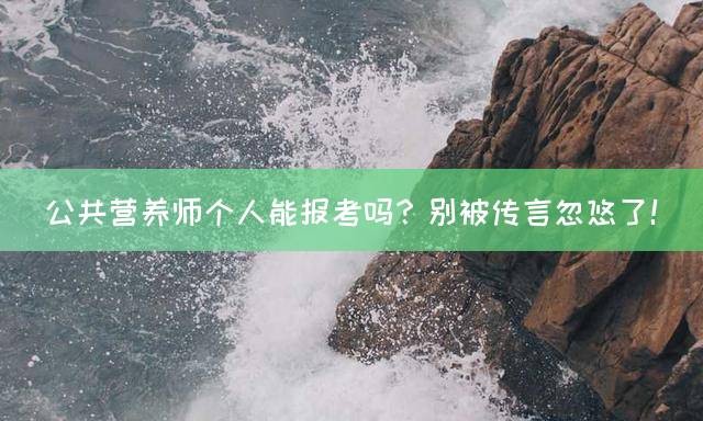 公共营养师个人能报考吗？别被传言忽悠了！