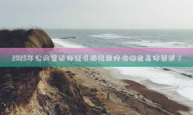 2025年公共营养师证书报考条件有哪些具体要求？
