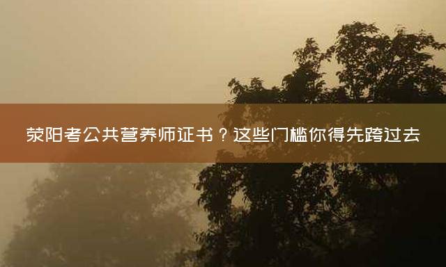 荥阳考公共营养师证书？这些门槛你得先跨过去