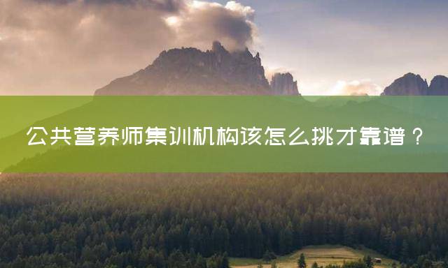 公共营养师集训机构该怎么挑才靠谱？