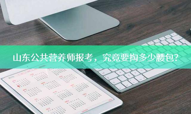 山东公共营养师报考，究竟要掏多少腰包？