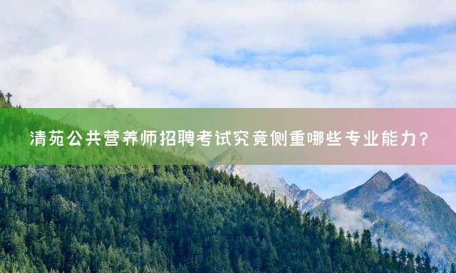 清苑公共营养师招聘考试究竟侧重哪些专业能力？