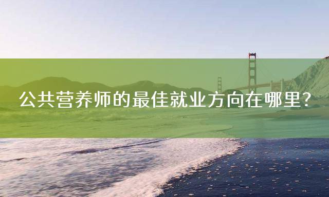 公共营养师的最佳就业方向在哪里？