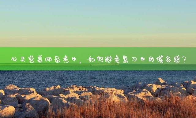 公共营养师备考中，如何避免复习中的倦怠感？