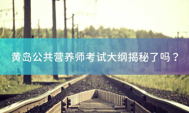 黄岛公共营养师考试大纲揭秘了吗？