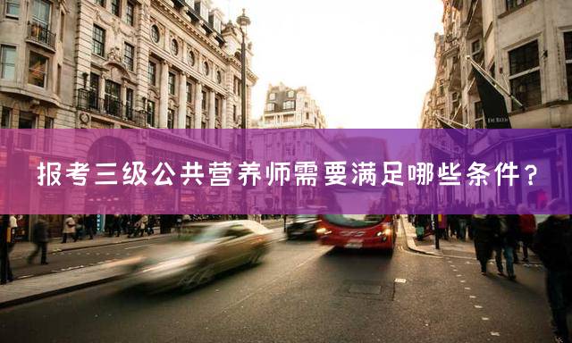 报考三级公共营养师需要满足哪些条件？