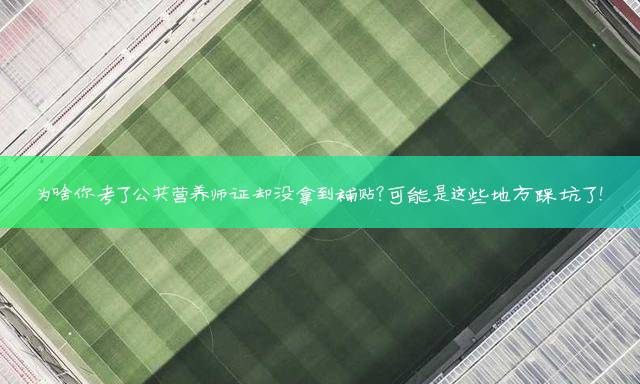 为啥你考了公共营养师证却没拿到补贴？可能是这些地方踩坑了！