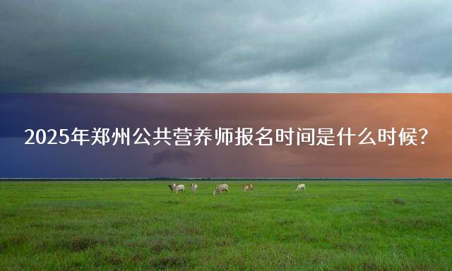 2025年郑州公共营养师报名时间是什么时候？