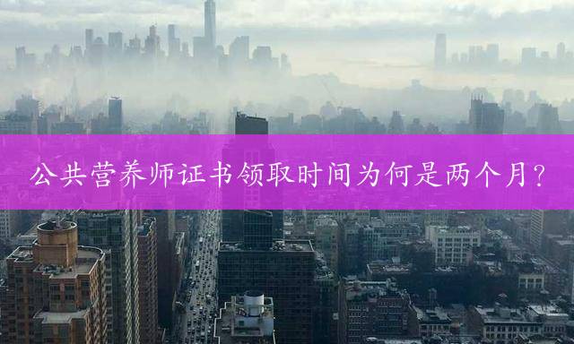 公共营养师证书领取时间为何是两个月？