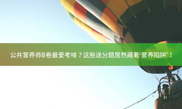 公共营养师B卷最爱考啥？这些送分题居然藏着‘营养陷阱’！