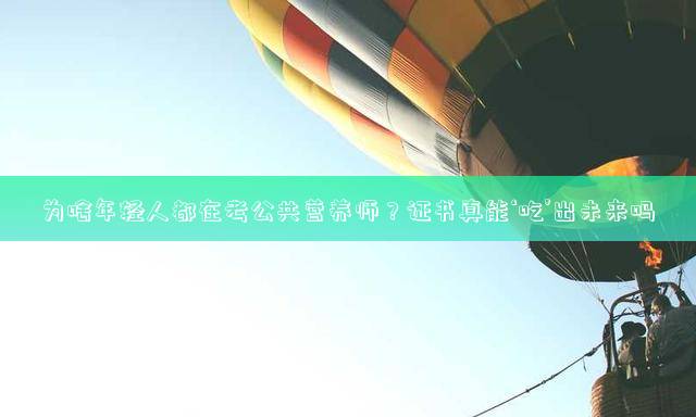为啥年轻人都在考公共营养师？证书真能‘吃’出未来吗