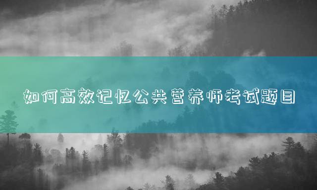 如何高效记忆公共营养师考试题目