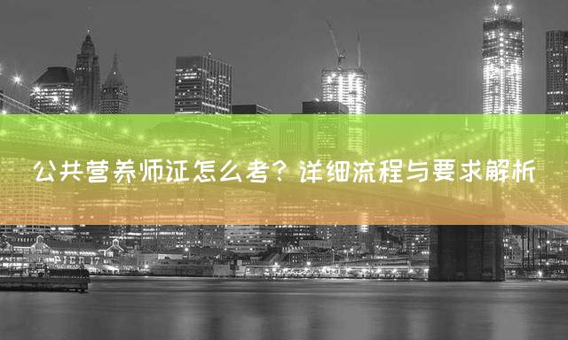 公共营养师证怎么考？详细流程与要求解析