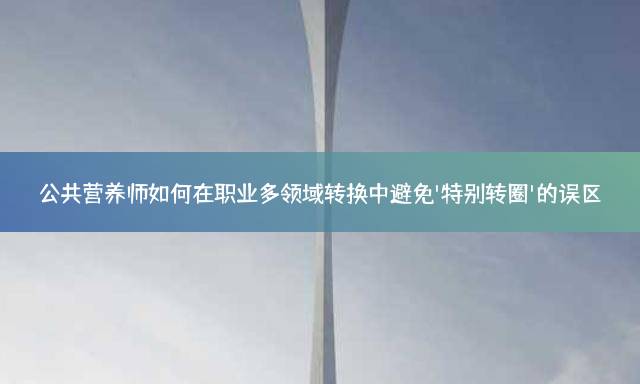 公共营养师如何在职业多领域转换中避免'特别转圈'的误区？