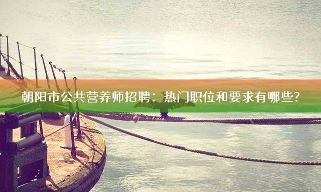 朝阳市公共营养师招聘：热门职位和要求有哪些？