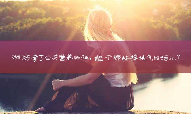 潍坊考了公共营养师证，能干哪些接地气的活儿？