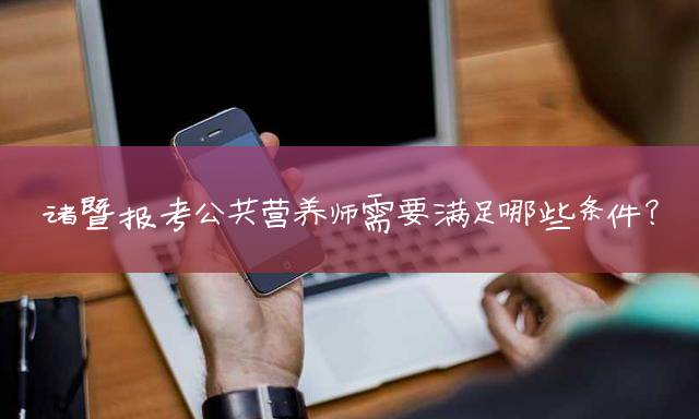 诸暨报考公共营养师需要满足哪些条件？