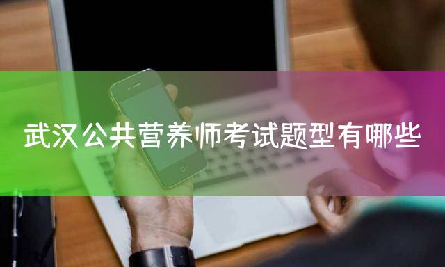 武汉公共营养师考试题型有哪些？