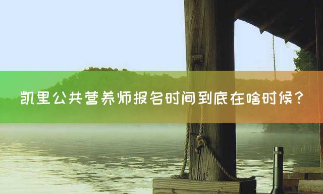 凯里公共营养师报名时间到底在啥时候？