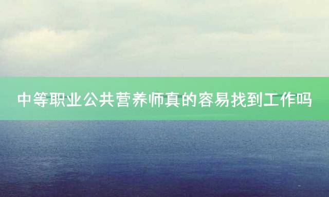 中等职业公共营养师真的容易找到工作吗？
