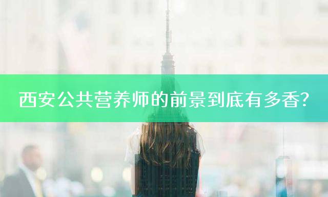 西安公共营养师的前景到底有多香？
