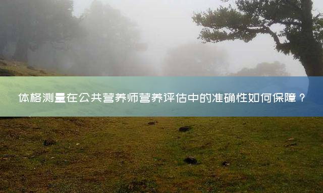 体格测量在公共营养师营养评估中的准确性如何保障？