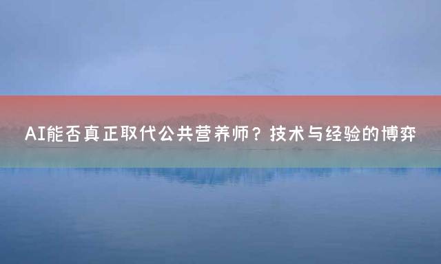 AI能否真正取代公共营养师？技术与经验的博弈