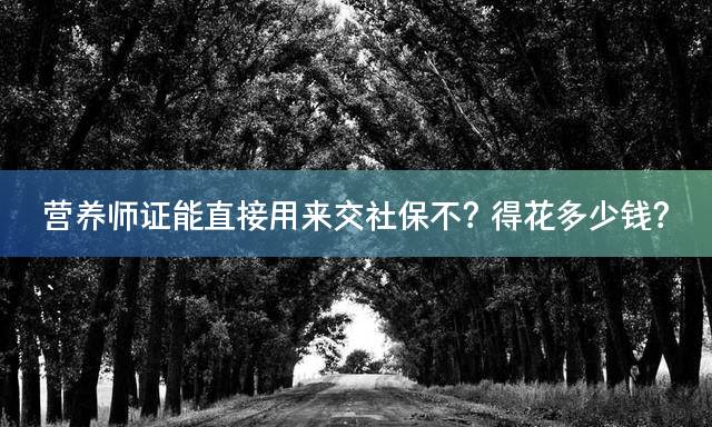 营养师证能直接用来交社保不？得花多少钱？