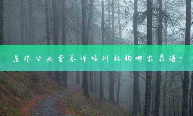 焦作公共营养师培训机构哪家靠谱？