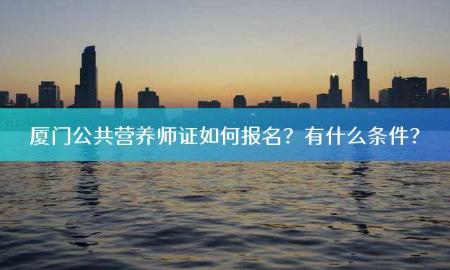 厦门公共营养师证如何报名？有什么条件？