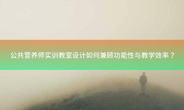 公共营养师实训教室设计如何兼顾功能性与教学效率？