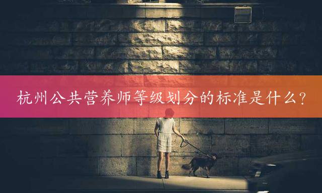 杭州公共营养师等级划分的标准是什么？