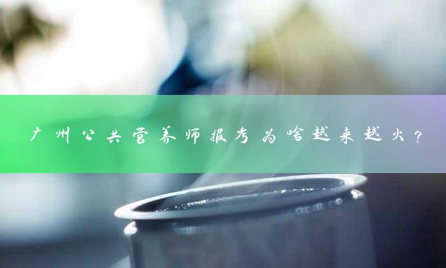 广州公共营养师报考为啥越来越火？