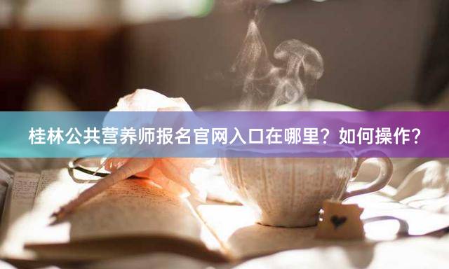 桂林公共营养师报名官网入口在哪里？如何操作？
