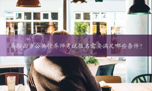 马鞍山市公共营养师考试报名需要满足哪些条件？