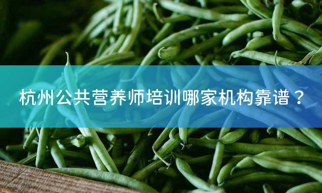 杭州公共营养师培训哪家机构靠谱？