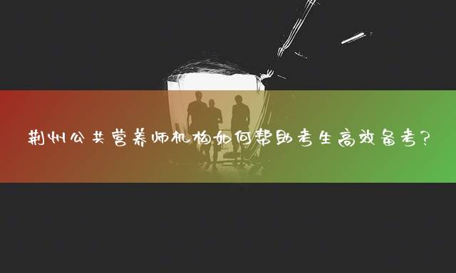 荆州公共营养师机构如何帮助考生高效备考？