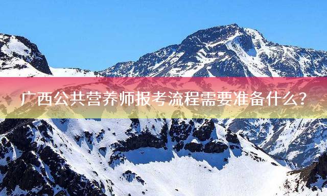 广西公共营养师报考流程需要准备什么？