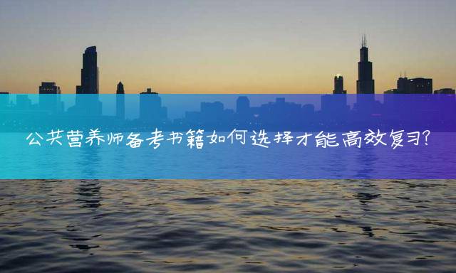 公共营养师备考书籍如何选择才能高效复习？